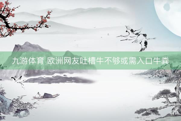 九游体育 欧洲网友吐槽牛不够或需入口牛粪