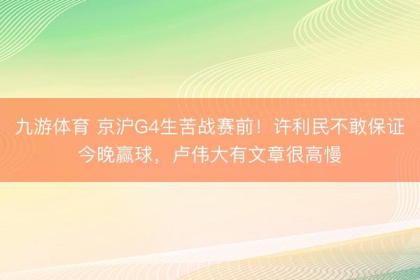 九游体育 京沪G4生苦战赛前！许利民不敢保证今晚赢球，卢伟大有文章很高慢