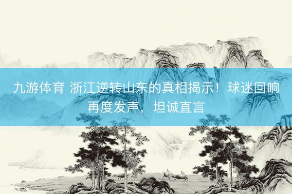 九游体育 浙江逆转山东的真相揭示！球迷回响再度发声，坦诚直言
