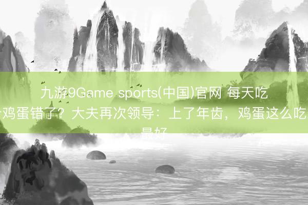 九游9Game sports(中国)官网 每天吃一个鸡蛋错了？大夫再次领导：上了年齿，鸡蛋这么吃最好