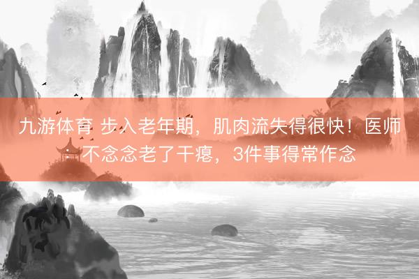 九游体育 步入老年期，肌肉流失得很快！医师：不念念老了干瘪，3件事得常作念