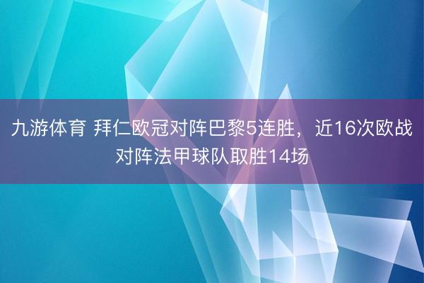 九游体育 拜仁欧冠对阵巴黎5连胜，近16次欧战对阵法甲球队取胜14场
