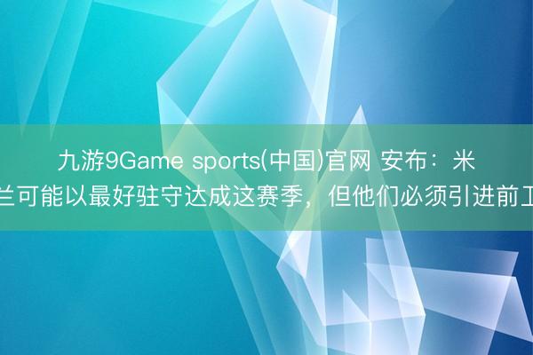 九游9Game sports(中国)官网 安布：米兰可能以最好驻守达成这赛季，但他们必须引进前卫