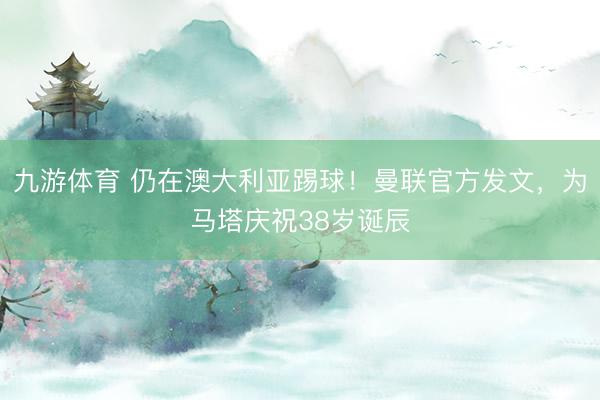 九游体育 仍在澳大利亚踢球！曼联官方发文，为马塔庆祝38岁诞辰