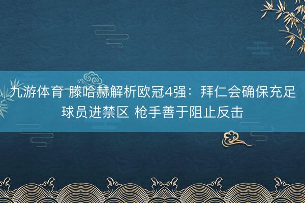 九游体育 滕哈赫解析欧冠4强：拜仁会确保充足球员进禁区 枪手善于阻止反击