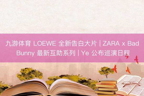 九游体育 LOEWE 全新告白大片 | ZARA x Bad Bunny 最新互助系列 | Ye 公布巡演日程