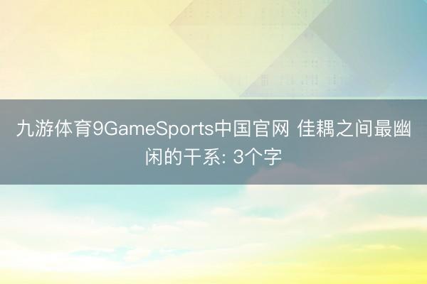 九游体育9GameSports中国官网 佳耦之间最幽闲的干系: 3个字
