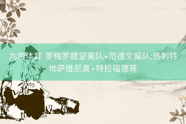 九游体育 罗梅罗瞻望离队+范德文留队;热刺特地萨维尼奥+特拉福德等
