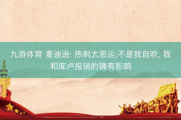 九游体育 麦迪逊: 热刺太恶运;不是我自吹, 我和库卢报销的确有影响