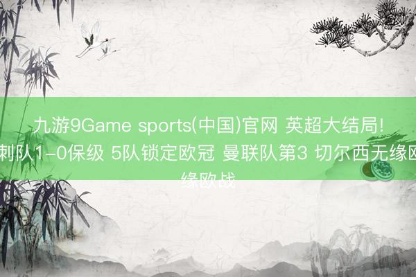 九游9Game sports(中国)官网 英超大结局! 热刺队1-0保级 5队锁定欧冠 曼联队第3 切尔西无缘欧战