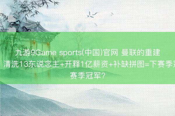 九游9Game sports(中国)官网 曼联的重建公式: 清洗13东说念主+开释1亿薪资+补缺拼图=下赛季冠军?