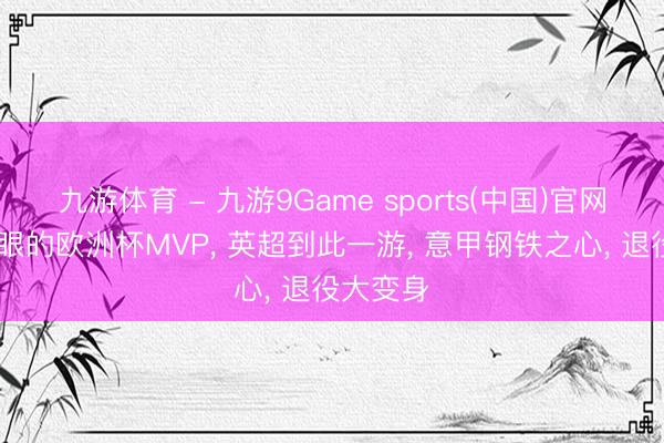 九游体育 - 九游9Game sports(中国)官网 最不起眼的欧洲杯MVP， 英超到此一游， 意甲钢铁之心， 退役大变身