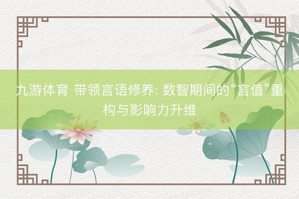 九游体育 带领言语修养: 数智期间的“言值”重构与影响力升维