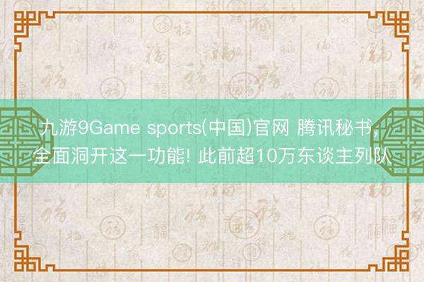 九游9Game sports(中国)官网 腾讯秘书， 全面洞开这一功能! 此前超10万东谈主列队