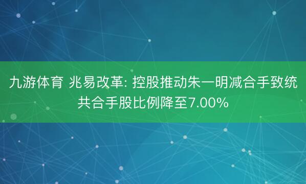 九游体育 兆易改革: 控股推动朱一明减合手致统共合手股比例降至7.00%