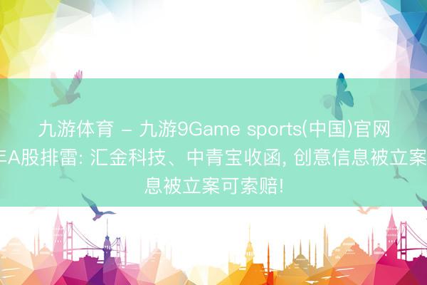 九游体育 - 九游9Game sports(中国)官网 2026年A股排雷: 汇金科技、中青宝收函， 创意信息被立案可索赔!