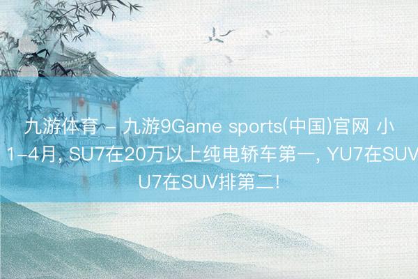 九游体育 - 九游9Game sports(中国)官网 小米汽车: 1-4月， SU7在20万以上纯电轿车第一， YU7在SUV排第二!