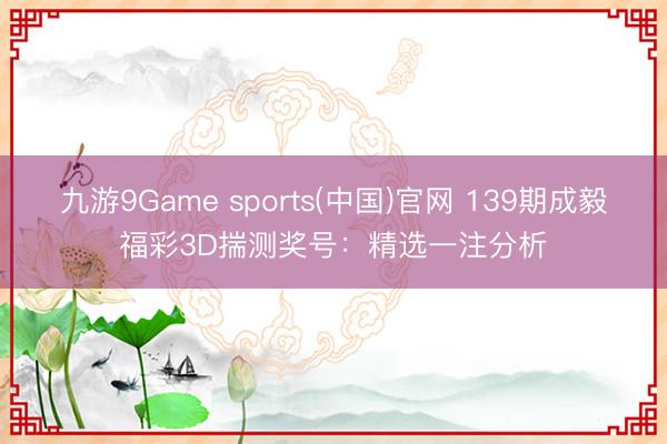 九游9Game sports(中国)官网 139期成毅福彩3D揣测奖号：精选一注分析