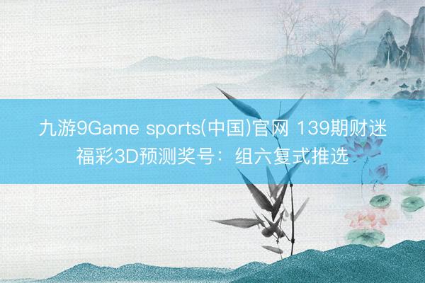九游9Game sports(中国)官网 139期财迷福彩3D预测奖号：组六复式推选
