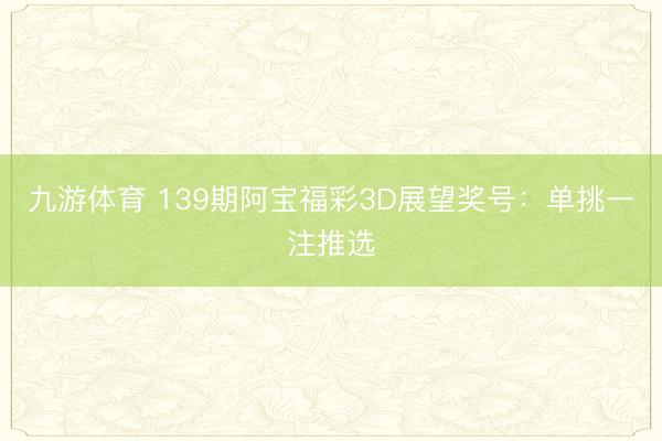 九游体育 139期阿宝福彩3D展望奖号：单挑一注推选