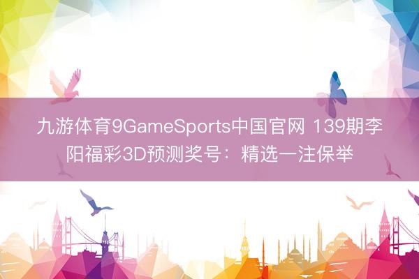 九游体育9GameSports中国官网 139期李阳福彩3D预测奖号:精选一注保举