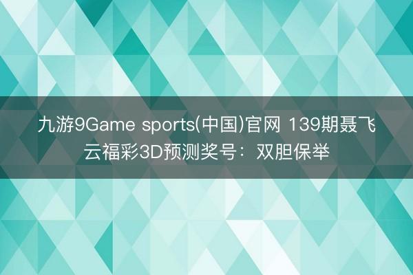 九游9Game sports(中国)官网 139期聂飞云福彩3D预测奖号：双胆保举