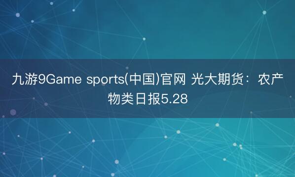 九游9Game sports(中国)官网 光大期货：农产物类日报5.28