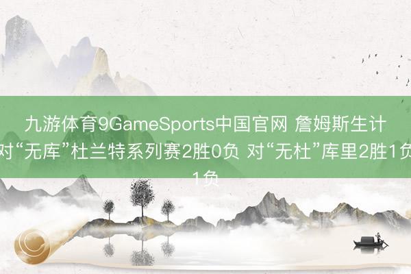 九游体育9GameSports中国官网 詹姆斯生计对“无库”杜兰特系列赛2胜0负 对“无杜”库里2胜1负
