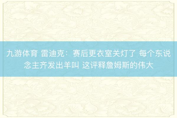 九游体育 雷迪克：赛后更衣室关灯了 每个东说念主齐发出羊叫 这评释詹姆斯的伟大