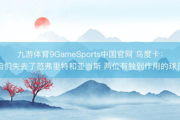 九游体育9GameSports中国官网 乌度卡：咱们失去了范弗里特和亚当斯 两位有独到作用的球员