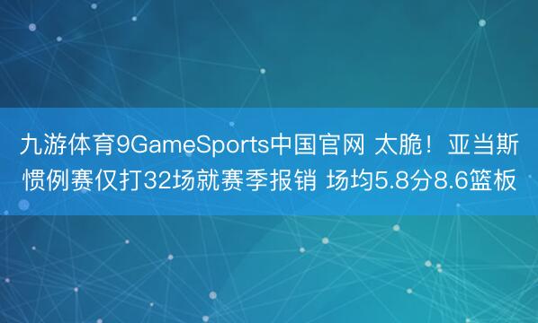 九游体育9GameSports中国官网 太脆！亚当斯惯例赛仅打32场就赛季报销 场均5.8分8.6篮板