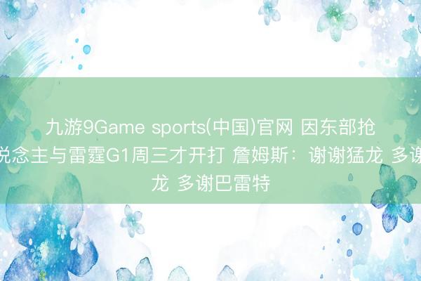 九游9Game sports(中国)官网 因东部抢7 湖东说念主与雷霆G1周三才开打 詹姆斯：谢谢猛龙 多谢巴雷特