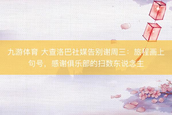 九游体育 大查洛巴社媒告别谢周三：旅程画上句号，感谢俱乐部的扫数东说念主