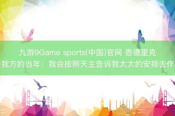 九游9Game sports(中国)官网 恩德里克谈我方的当年:我会按照天主告诉我太太的安排去作念