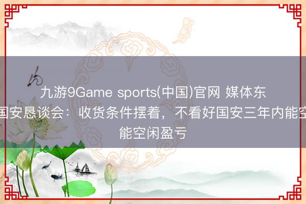 九游9Game sports(中国)官网 媒体东谈主谈国安恳谈会：收货条件摆着，不看好国安三年内能空闲盈亏