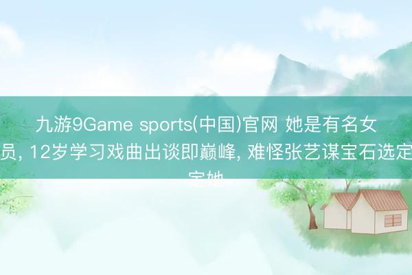 九游9Game sports(中国)官网 她是有名女演员, 12岁学习戏曲出谈即巅峰, 难怪张艺谋宝石选定她