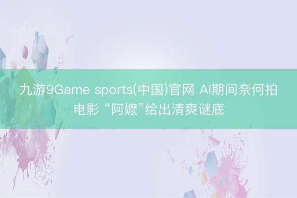 九游9Game sports(中国)官网 AI期间奈何拍电影 “阿嬷”给出清爽谜底