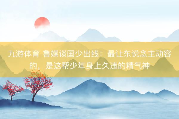 九游体育 鲁媒谈国少出线：最让东说念主动容的，是这帮少年身上久违的精气神