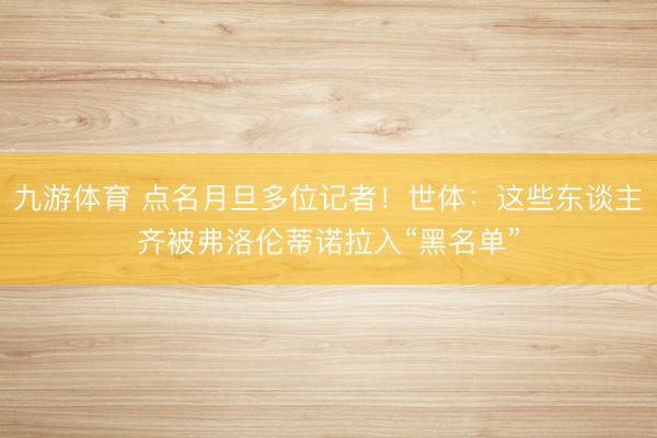 九游体育 点名月旦多位记者！世体：这些东谈主齐被弗洛伦蒂诺拉入“黑名单”