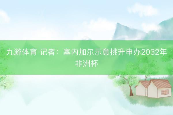 九游体育 记者：塞内加尔示意挑升申办2032年非洲杯