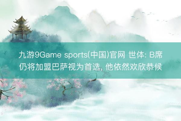 九游9Game sports(中国)官网 世体: B席仍将加盟巴萨视为首选, 他依然欢欣恭候
