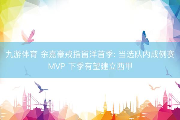 九游体育 余嘉豪戒指留洋首季: 当选队内成例赛MVP 下季有望建立西甲