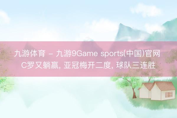 九游体育 - 九游9Game sports(中国)官网 C罗又躺赢， 亚冠梅开二度， 球队三连胜