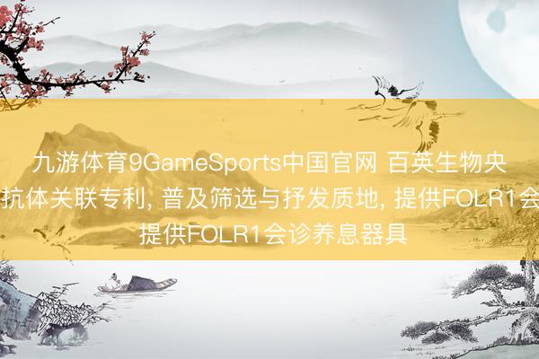 九游体育9GameSports中国官网 百英生物央求抗FOLR1抗体关联专利， 普及筛选与抒发质地， 提供FOLR1会诊养息器具