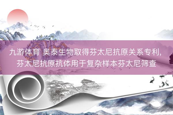 九游体育 奥泰生物取得芬太尼抗原关系专利， 芬太尼抗原抗体用于复杂样本芬太尼筛查