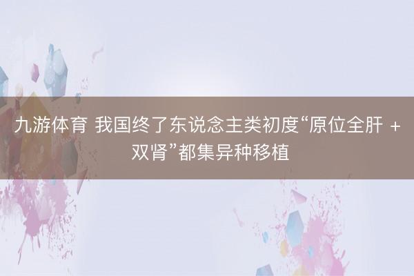 九游体育 我国终了东说念主类初度“原位全肝 + 双肾”都集异种移植