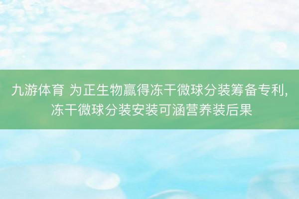 九游体育 为正生物赢得冻干微球分装筹备专利， 冻干微球分装安装可涵营养装后果