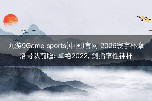 九游9Game sports(中国)官网 2026寰宇杯摩洛哥队前瞻: 卓绝2022， 剑指率性神杯