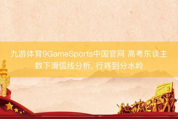 九游体育9GameSports中国官网 高考东谈主数下滑弧线分析， 行将到分水岭