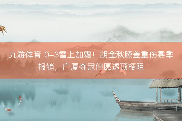 九游体育 0-3雪上加霜！胡金秋膝盖重伤赛季报销，广厦夺冠但愿透顶梗阻